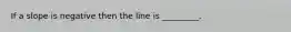 If a slope is negative then the line is _________.