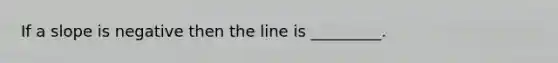 If a slope is negative then the line is _________.