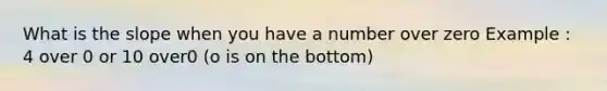 What is the slope when you have a number over zero Example : 4 over 0 or 10 over0 (o is on the bottom)