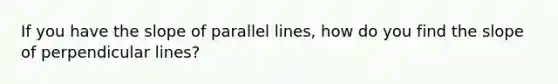 If you have the slope of parallel lines, how do you find the slope of perpendicular lines?