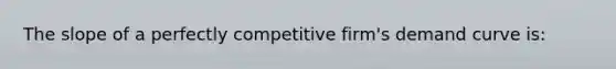 The slope of a perfectly competitive firm's demand curve is: