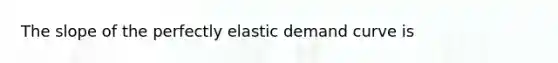 The slope of the perfectly elastic demand curve is