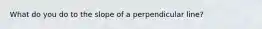 What do you do to the slope of a perpendicular line?