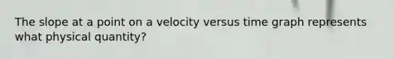 The slope at a point on a velocity versus time graph represents what physical quantity?