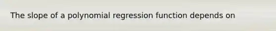 The slope of a polynomial regression function depends on