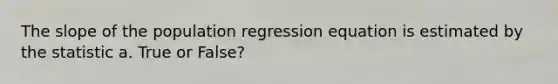 The slope of the population regression equation is estimated by the statistic a. True or False?