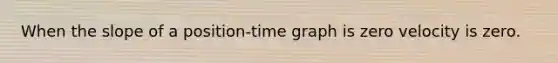 When the slope of a position-time graph is zero velocity is zero.