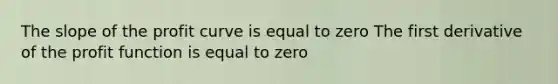 The slope of the profit curve is equal to zero The first derivative of the profit function is equal to zero