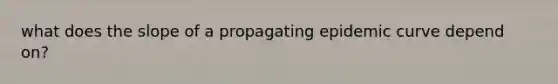 what does the slope of a propagating epidemic curve depend on?