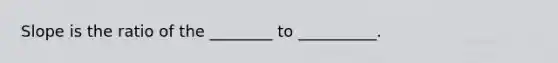 Slope is the ratio of the ________ to __________.