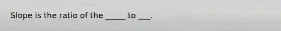 Slope is the ratio of the _____ to ___.