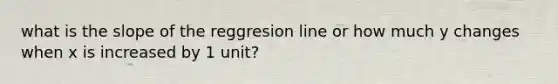 what is the slope of the reggresion line or how much y changes when x is increased by 1 unit?