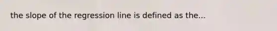the slope of the regression line is defined as the...