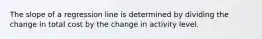 The slope of a regression line is determined by dividing the change in total cost by the change in activity level.