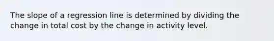 The slope of a regression line is determined by dividing the change in total cost by the change in activity level.