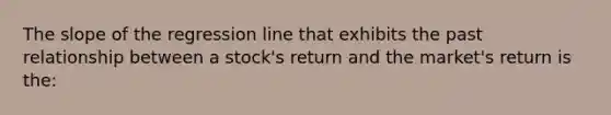 The slope of the regression line that exhibits the past relationship between a stock's return and the market's return is the: