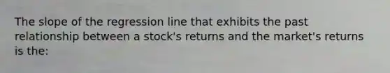 The slope of the regression line that exhibits the past relationship between a stock's returns and the market's returns is the: