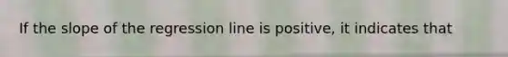 If the slope of the regression line is positive, it indicates that