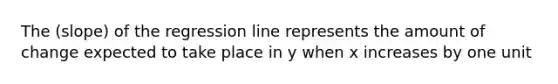 The (slope) of the regression line represents the amount of change expected to take place in y when x increases by one unit