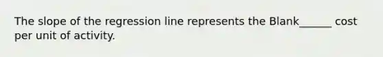 The slope of the regression line represents the Blank______ cost per unit of activity.