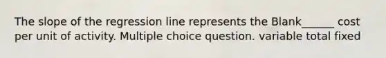 The slope of the regression line represents the Blank______ cost per unit of activity. Multiple choice question. variable total fixed