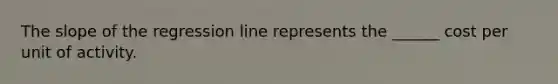 The slope of the regression line represents the ______ cost per unit of activity.