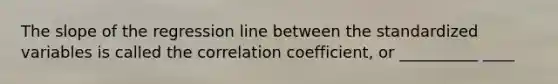 The slope of the regression line between the standardized variables is called the correlation coefficient, or __________ ____