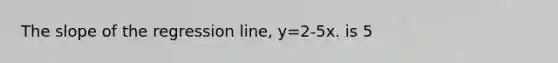 The slope of the regression line, y=2-5x. is 5