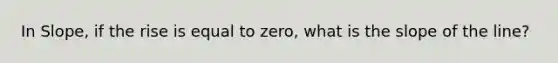 In Slope, if the rise is equal to zero, what is the slope of the line?