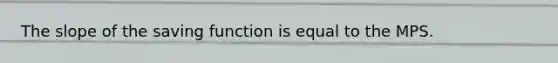 The slope of the saving function is equal to the MPS.