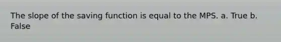 The slope of the saving function is equal to the MPS. a. True b. False