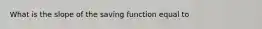 What is the slope of the saving function equal to