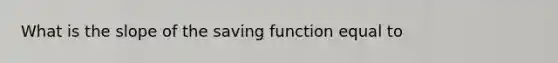 What is the slope of the saving function equal to