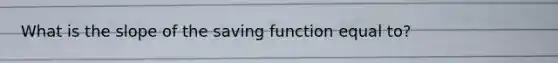 What is the slope of the saving function equal to?