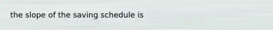 the slope of the saving schedule is