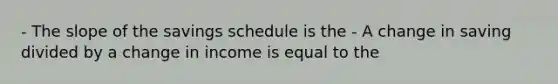 - The slope of the savings schedule is the - A change in saving divided by a change in income is equal to the