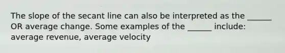 The slope of the secant line can also be interpreted as the ______ OR average change. Some examples of the ______ include: average revenue, average velocity