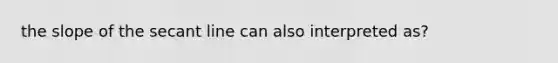 the slope of the secant line can also interpreted as?