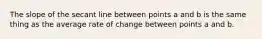 The slope of the secant line between points a and b is the same thing as the average rate of change between points a and b.