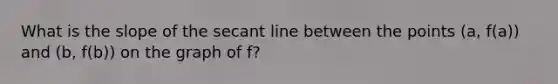 What is the slope of the secant line between the points (a, f(a)) and (b, f(b)) on the graph of f?