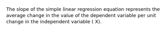 The slope of the <a href='https://www.questionai.com/knowledge/kuO8H0fiMa-simple-linear-regression' class='anchor-knowledge'>simple linear regression</a> equation represents the average change in the value of the dependent variable per unit change in the independent variable ( X).