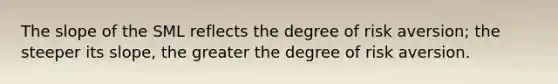 The slope of the SML reflects the degree of risk aversion; the steeper its slope, the greater the degree of risk aversion.