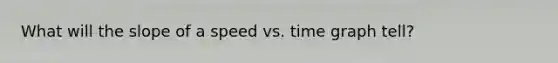 What will the slope of a speed vs. time graph tell?