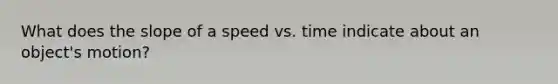 What does the slope of a speed vs. time indicate about an object's motion?