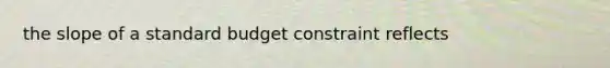 the slope of a standard budget constraint reflects