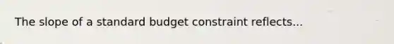 The slope of a standard budget constraint reflects...