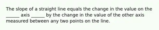 The slope of a straight line equals the change in the value on the ______ axis ______ by the change in the value of the other axis measured between any two points on the line.