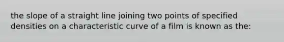 the slope of a straight line joining two points of specified densities on a characteristic curve of a film is known as the: