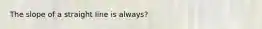 The slope of a straight line is always?