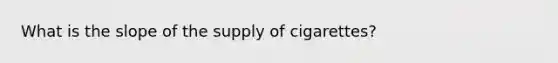 What is the slope of the supply of cigarettes?